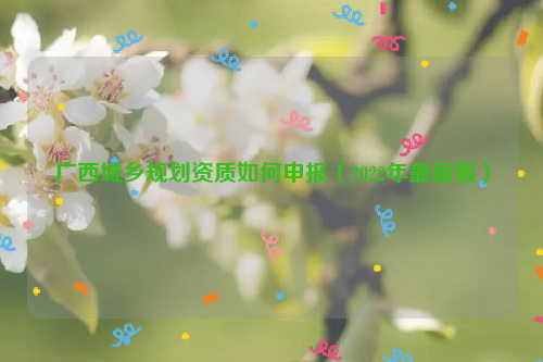 廣西城鄉(xiāng)規(guī)劃資質如何申報（2022年最新版）