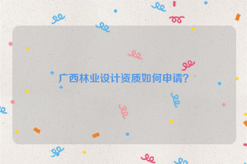 廣西林業(yè)設(shè)計資質(zhì)如何申請？