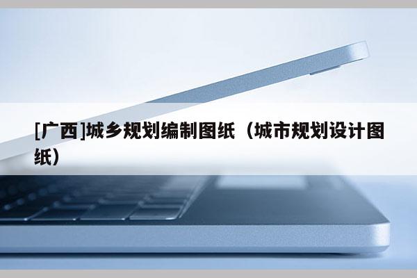 [廣西]城鄉(xiāng)規(guī)劃編制圖紙（城市規(guī)劃設(shè)計(jì)圖紙）