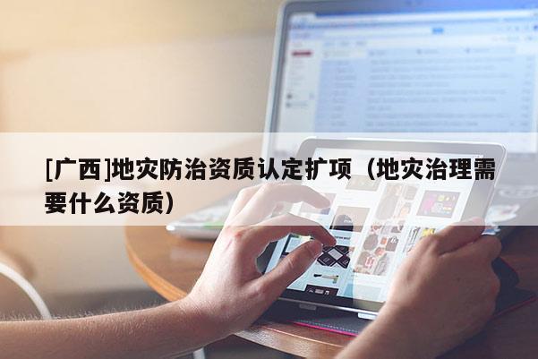 [廣西]地災(zāi)防治資質(zhì)認定擴項（地災(zāi)治理需要什么資質(zhì)）