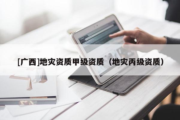 [廣西]地災(zāi)資質(zhì)甲級資質(zhì)（地災(zāi)丙級資質(zhì)）