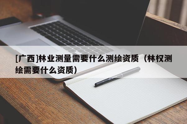 [廣西]林業(yè)測(cè)量需要什么測(cè)繪資質(zhì)（林權(quán)測(cè)繪需要什么資質(zhì)）