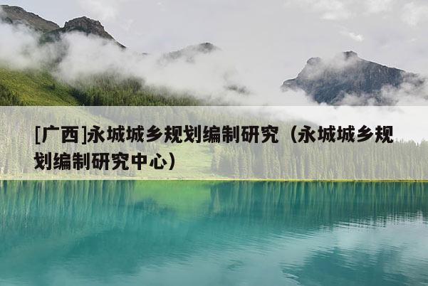 [廣西]永城城鄉(xiāng)規(guī)劃編制研究（永城城鄉(xiāng)規(guī)劃編制研究中心）