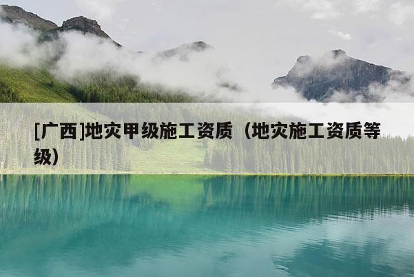 [廣西]地災(zāi)甲級(jí)施工資質(zhì)（地災(zāi)施工資質(zhì)等級(jí)）