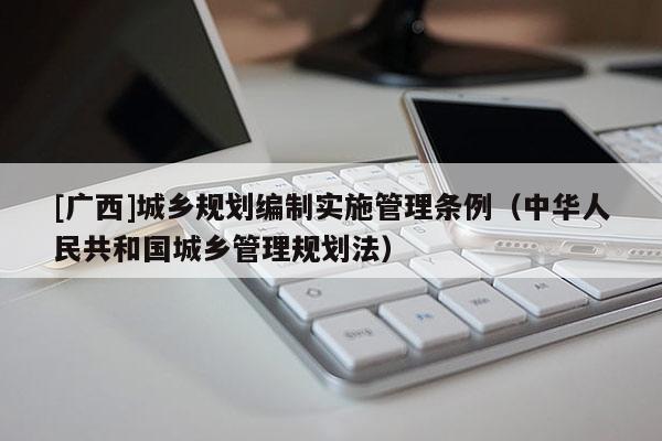 [廣西]城鄉(xiāng)規(guī)劃編制實(shí)施管理?xiàng)l例（中華人民共和國(guó)城鄉(xiāng)管理規(guī)劃法）