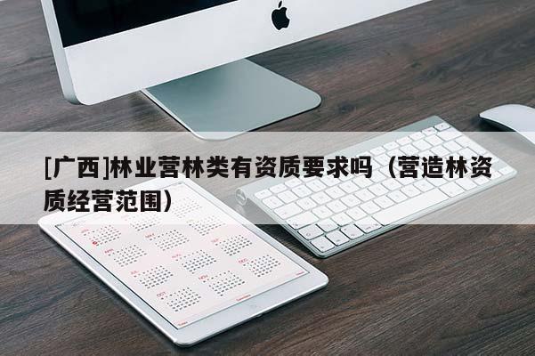 [廣西]林業(yè)營(yíng)林類(lèi)有資質(zhì)要求嗎（營(yíng)造林資質(zhì)經(jīng)營(yíng)范圍）