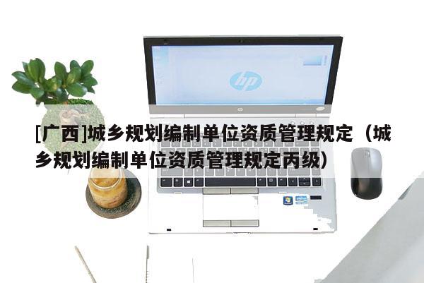[廣西]城鄉(xiāng)規(guī)劃編制單位資質(zhì)管理規(guī)定（城鄉(xiāng)規(guī)劃編制單位資質(zhì)管理規(guī)定丙級(jí)）