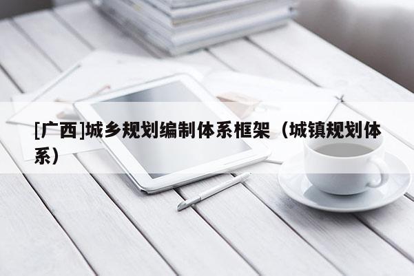 [廣西]城鄉(xiāng)規(guī)劃編制體系框架（城鎮(zhèn)規(guī)劃體系）