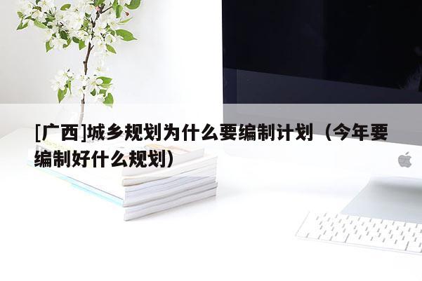 [廣西]城鄉(xiāng)規(guī)劃為什么要編制計劃（今年要編制好什么規(guī)劃）