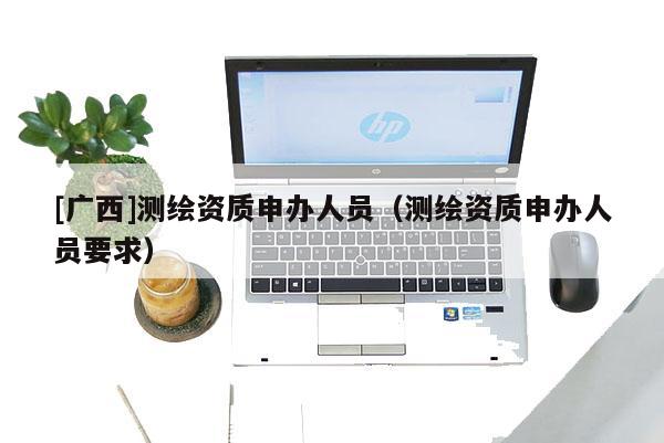 [廣西]測繪資質申辦人員（測繪資質申辦人員要求）
