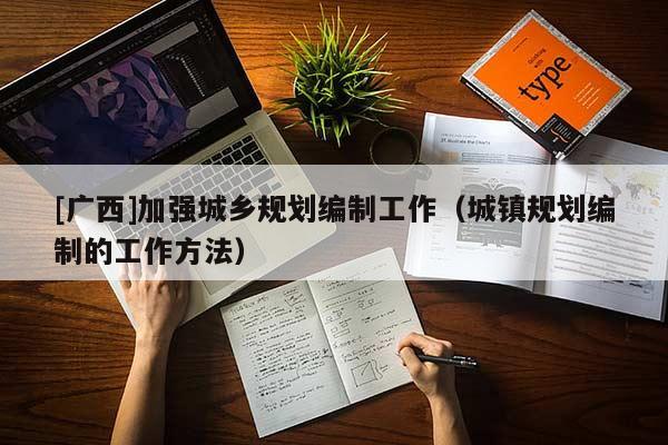 [廣西]加強(qiáng)城鄉(xiāng)規(guī)劃編制工作（城鎮(zhèn)規(guī)劃編制的工作方法）