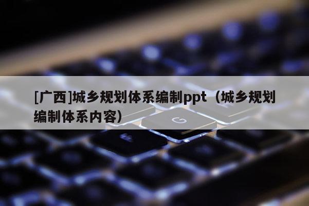 [廣西]城鄉(xiāng)規(guī)劃體系編制ppt（城鄉(xiāng)規(guī)劃編制體系內(nèi)容）