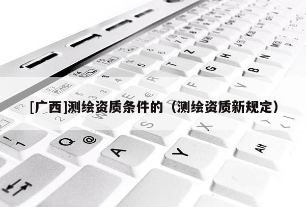 [廣西]測(cè)繪資質(zhì)條件的（測(cè)繪資質(zhì)新規(guī)定）