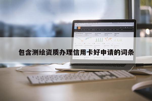 包含測繪資質(zhì)辦理信用卡好申請的詞條