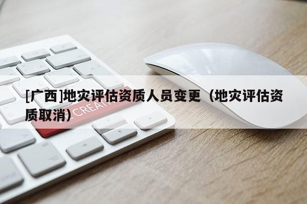 [廣西]地災(zāi)評估資質(zhì)人員變更（地災(zāi)評估資質(zhì)取消）