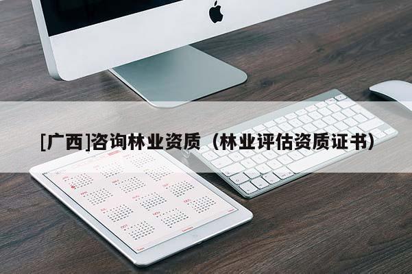 [廣西]咨詢林業(yè)資質(zhì)（林業(yè)評估資質(zhì)證書）