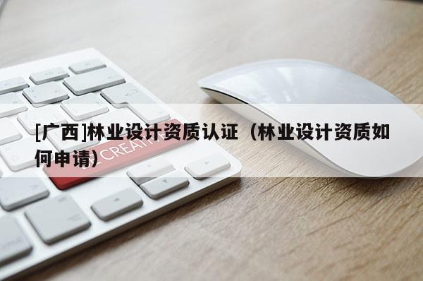 [廣西]林業(yè)設(shè)計(jì)資質(zhì)認(rèn)證（林業(yè)設(shè)計(jì)資質(zhì)如何申請）