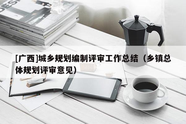 [廣西]城鄉(xiāng)規(guī)劃編制評(píng)審工作總結(jié)（鄉(xiāng)鎮(zhèn)總體規(guī)劃評(píng)審意見(jiàn)）