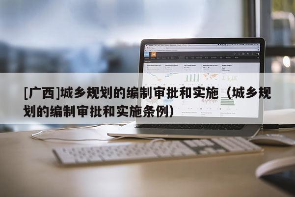 [廣西]城鄉(xiāng)規(guī)劃的編制審批和實(shí)施（城鄉(xiāng)規(guī)劃的編制審批和實(shí)施條例）