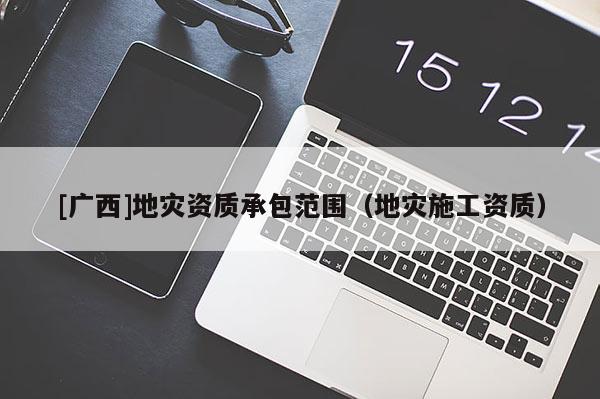 [廣西]地災(zāi)資質(zhì)承包范圍（地災(zāi)施工資質(zhì)）