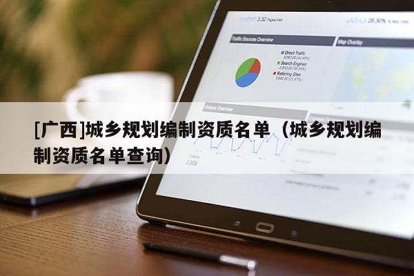 [廣西]城鄉(xiāng)規(guī)劃編制資質(zhì)名單（城鄉(xiāng)規(guī)劃編制資質(zhì)名單查詢）