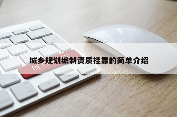 城鄉(xiāng)規(guī)劃編制資質(zhì)掛靠的簡(jiǎn)單介紹