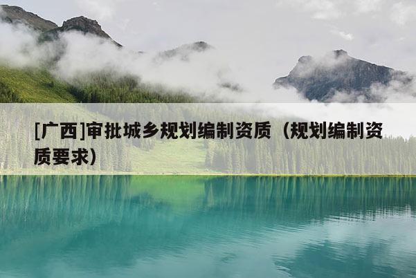 [廣西]審批城鄉(xiāng)規(guī)劃編制資質(zhì)（規(guī)劃編制資質(zhì)要求）