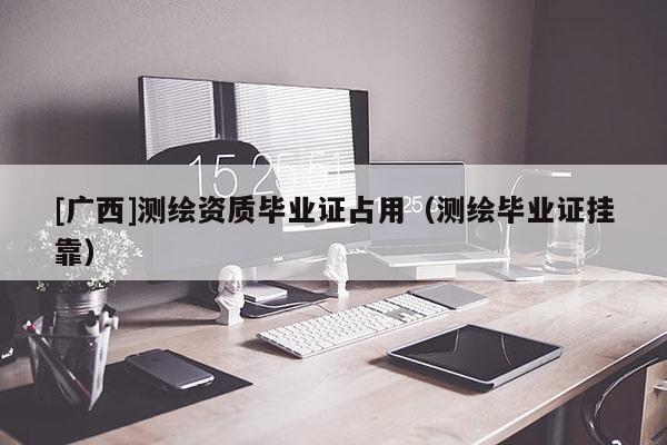 [廣西]測繪資質(zhì)畢業(yè)證占用（測繪畢業(yè)證掛靠）