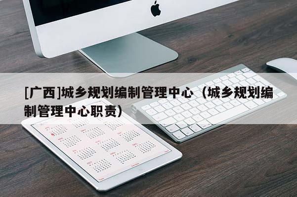 [廣西]城鄉(xiāng)規(guī)劃編制管理中心（城鄉(xiāng)規(guī)劃編制管理中心職責(zé)）