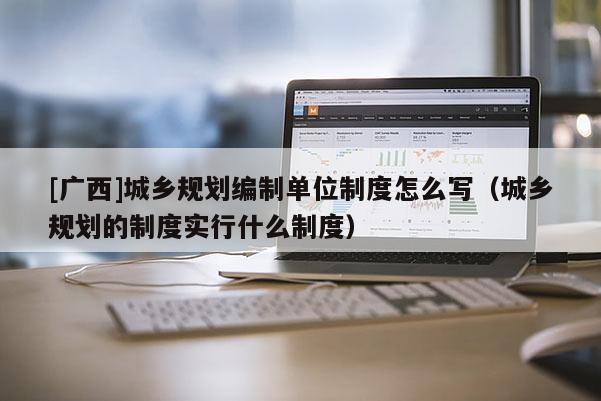 [廣西]城鄉(xiāng)規(guī)劃編制單位制度怎么寫（城鄉(xiāng)規(guī)劃的制度實(shí)行什么制度）