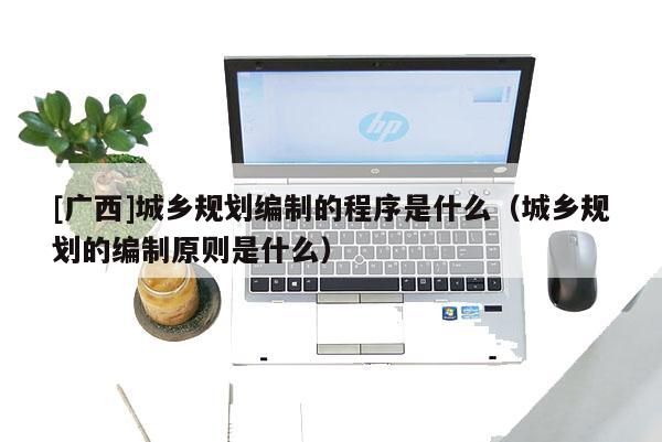 [廣西]城鄉(xiāng)規(guī)劃編制的程序是什么（城鄉(xiāng)規(guī)劃的編制原則是什么）