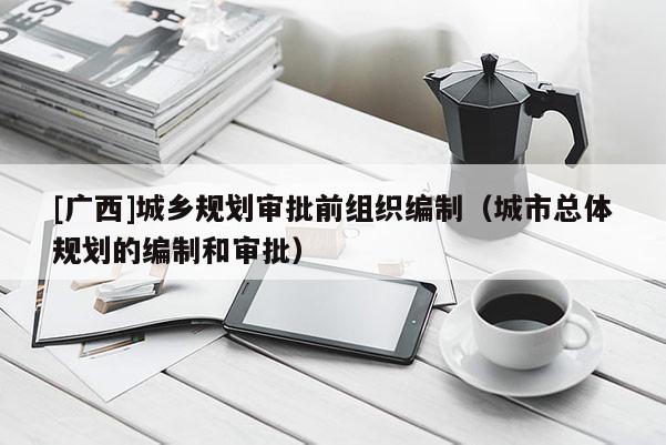 [廣西]城鄉(xiāng)規(guī)劃審批前組織編制（城市總體規(guī)劃的編制和審批）