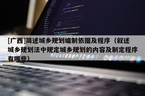 [廣西]簡述城鄉(xiāng)規(guī)劃編制依據(jù)及程序（敘述城鄉(xiāng)規(guī)劃法中規(guī)定城鄉(xiāng)規(guī)劃的內(nèi)容及制定程序有哪些）