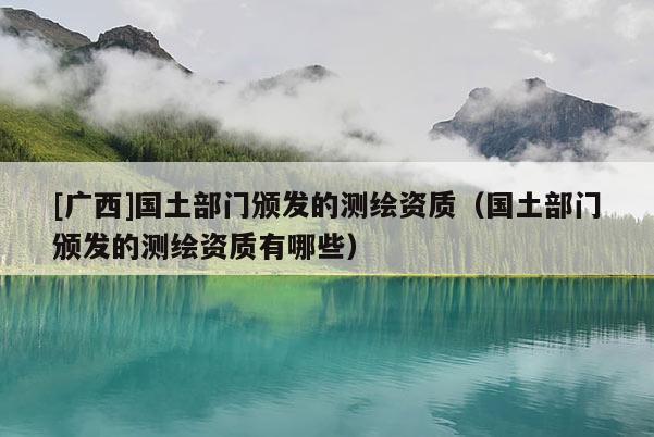 [廣西]國土部門頒發(fā)的測繪資質(zhì)（國土部門頒發(fā)的測繪資質(zhì)有哪些）