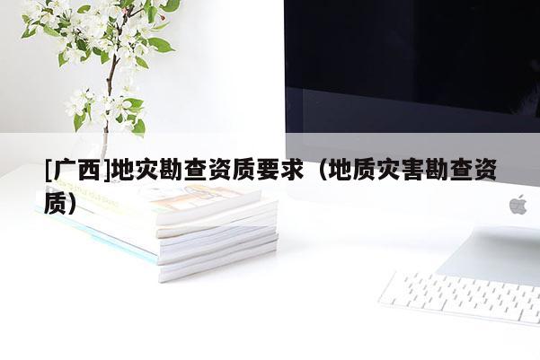 [廣西]地災(zāi)勘查資質(zhì)要求（地質(zhì)災(zāi)害勘查資質(zhì)）