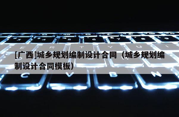 [廣西]城鄉(xiāng)規(guī)劃編制設(shè)計(jì)合同（城鄉(xiāng)規(guī)劃編制設(shè)計(jì)合同模板）