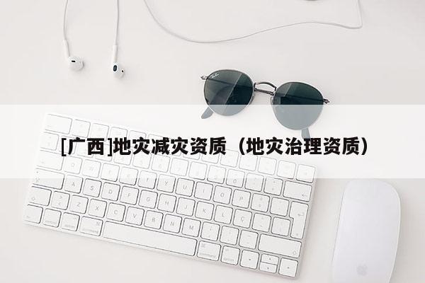 [廣西]地災(zāi)減災(zāi)資質(zhì)（地災(zāi)治理資質(zhì)）
