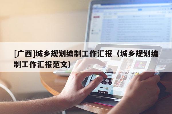 [廣西]城鄉(xiāng)規(guī)劃編制工作匯報（城鄉(xiāng)規(guī)劃編制工作匯報范文）