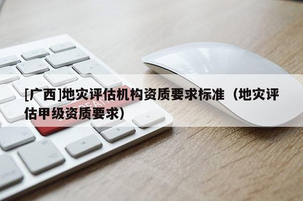 [廣西]地災評估機構資質要求標準（地災評估甲級資質要求）