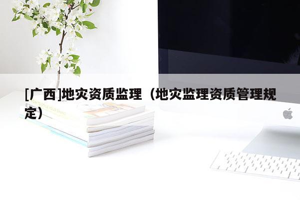 [廣西]地災(zāi)資質(zhì)監(jiān)理（地災(zāi)監(jiān)理資質(zhì)管理規(guī)定）