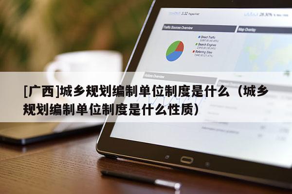 [廣西]城鄉(xiāng)規(guī)劃編制單位制度是什么（城鄉(xiāng)規(guī)劃編制單位制度是什么性質(zhì)）