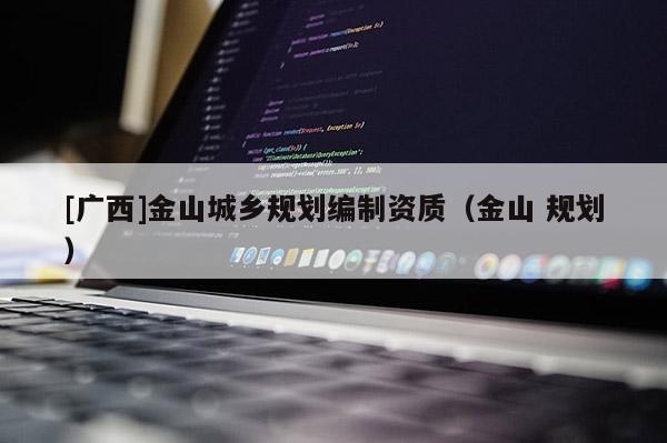 [廣西]金山城鄉(xiāng)規(guī)劃編制資質(zhì)（金山 規(guī)劃）
