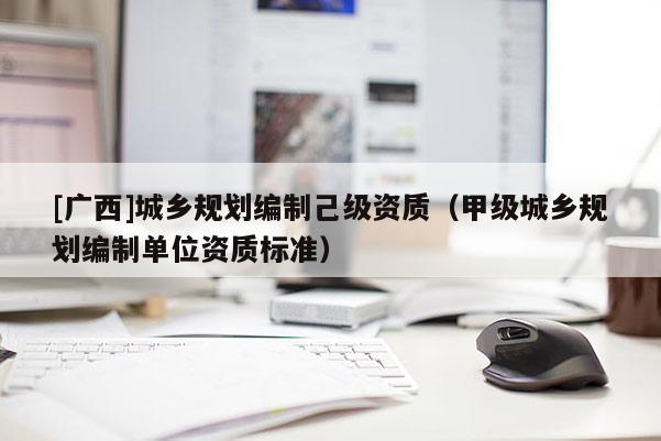[廣西]城鄉(xiāng)規(guī)劃編制己級資質(zhì)（甲級城鄉(xiāng)規(guī)劃編制單位資質(zhì)標(biāo)準(zhǔn)）