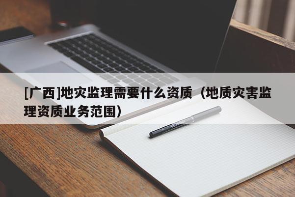 [廣西]地災(zāi)監(jiān)理需要什么資質(zhì)（地質(zhì)災(zāi)害監(jiān)理資質(zhì)業(yè)務(wù)范圍）