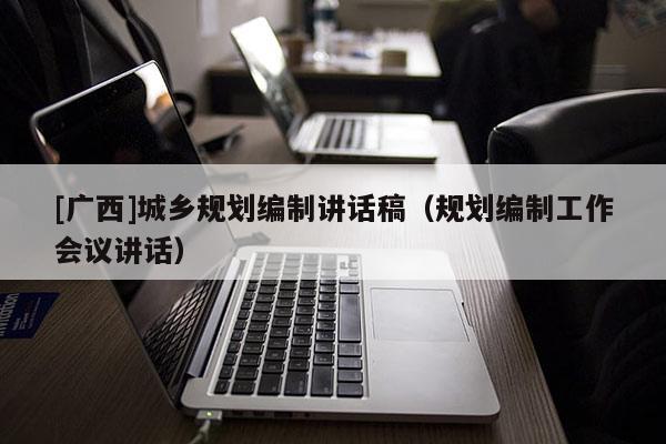 [廣西]城鄉(xiāng)規(guī)劃編制講話稿（規(guī)劃編制工作會議講話）