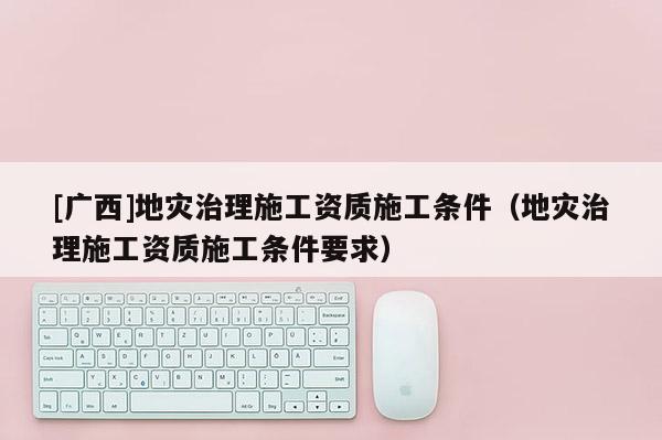 [廣西]地災(zāi)治理施工資質(zhì)施工條件（地災(zāi)治理施工資質(zhì)施工條件要求）