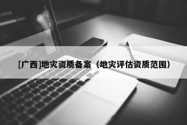 [廣西]地災(zāi)資質(zhì)備案（地災(zāi)評估資質(zhì)范圍）