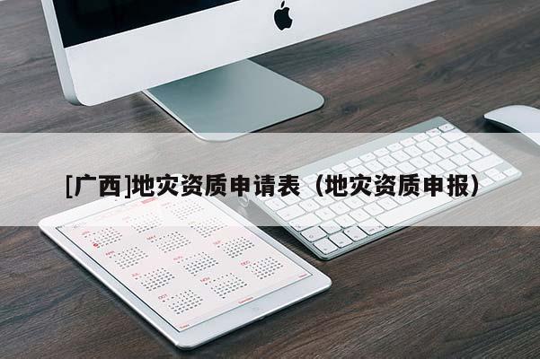 [廣西]地災(zāi)資質(zhì)申請表（地災(zāi)資質(zhì)申報）