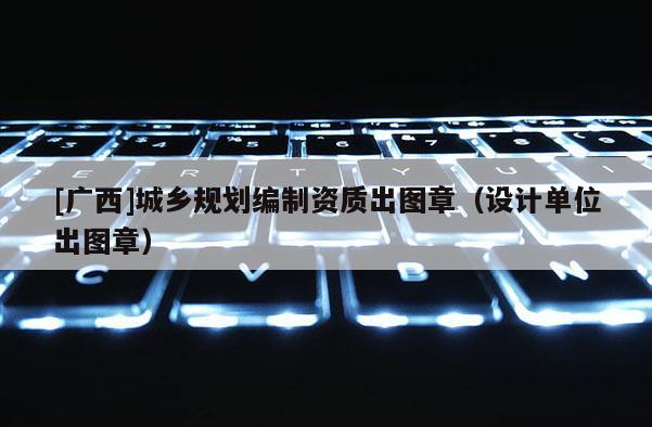 [廣西]城鄉(xiāng)規(guī)劃編制資質(zhì)出圖章（設(shè)計(jì)單位出圖章）