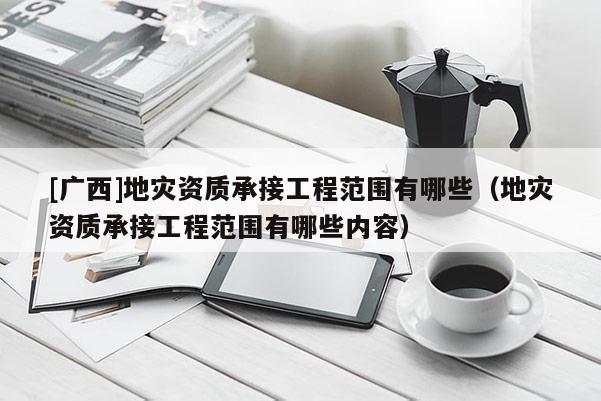 [廣西]地災(zāi)資質(zhì)承接工程范圍有哪些（地災(zāi)資質(zhì)承接工程范圍有哪些內(nèi)容）